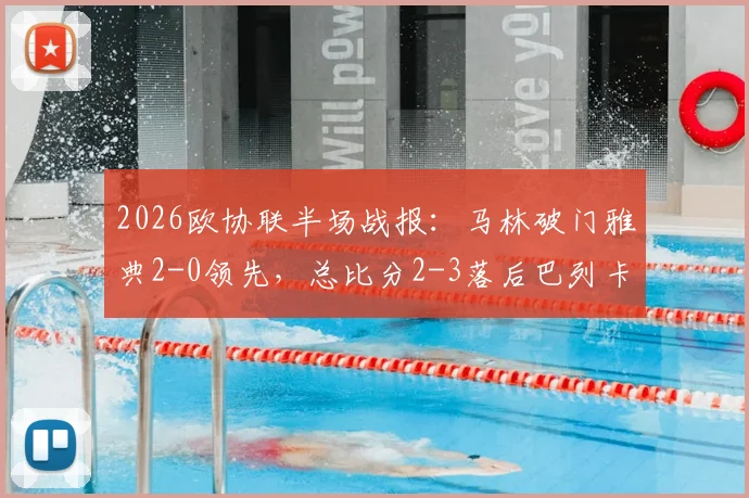 2026欧协联半场战报：马林破门雅典2-0领先，总比分2-3落后巴列卡诺，翻盘希望几何？