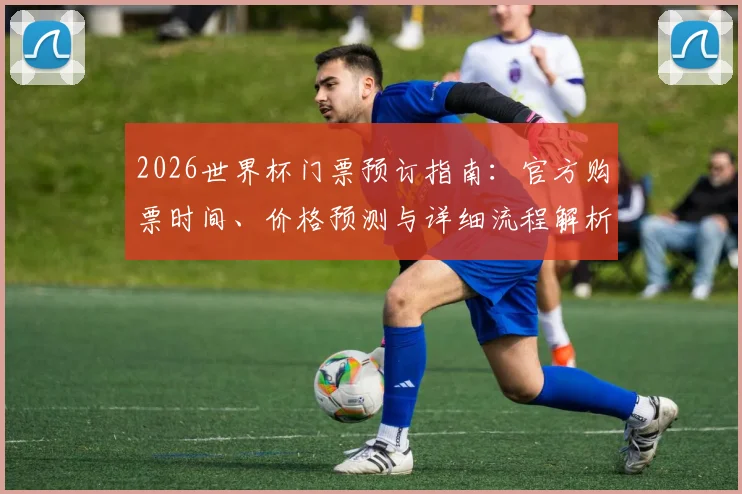 2026世界杯门票预订指南：官方购票时间、价格预测与详细流程解析