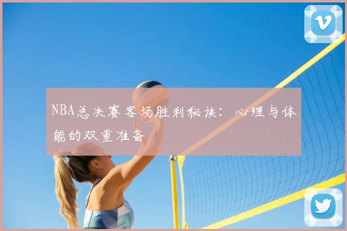NBA总决赛客场胜利秘诀：心理与体能的双重准备