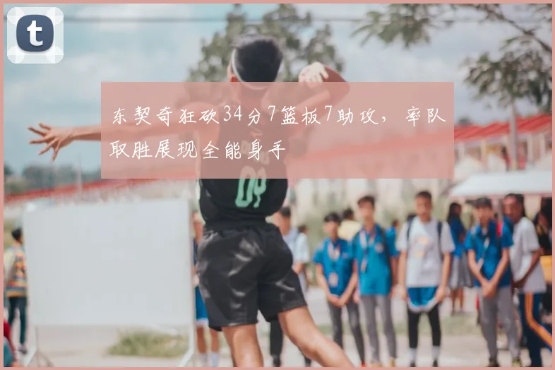 东契奇狂砍34分7篮板7助攻，率队取胜展现全能身手