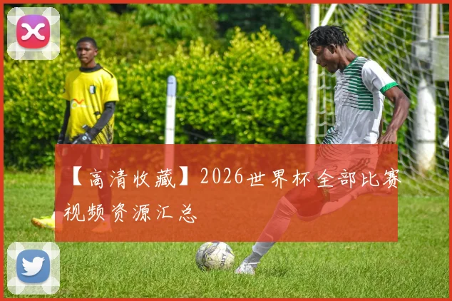【高清收藏】2026世界杯全部比赛视频资源汇总