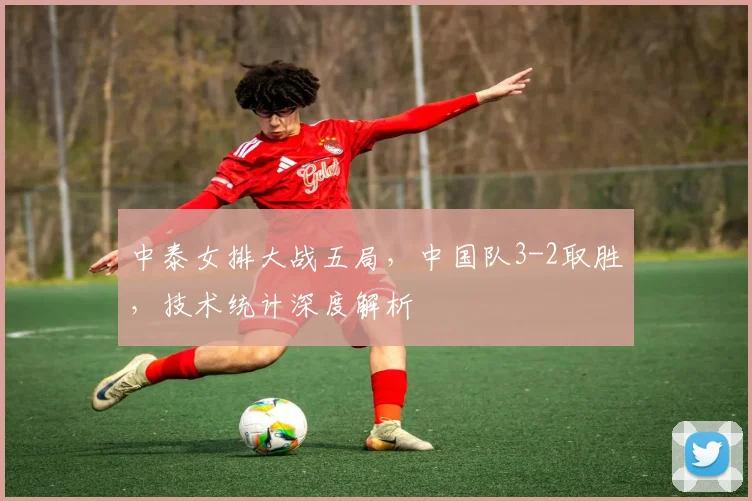 中泰女排大战五局，中国队3-2取胜，技术统计深度解析