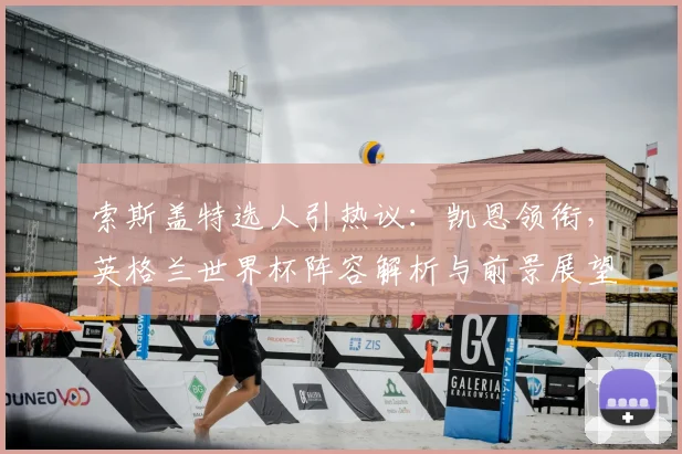 索斯盖特选人引热议：凯恩领衔，英格兰世界杯阵容解析与前景展望