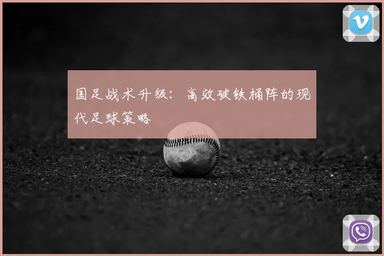 国足战术升级：高效破铁桶阵的现代足球策略