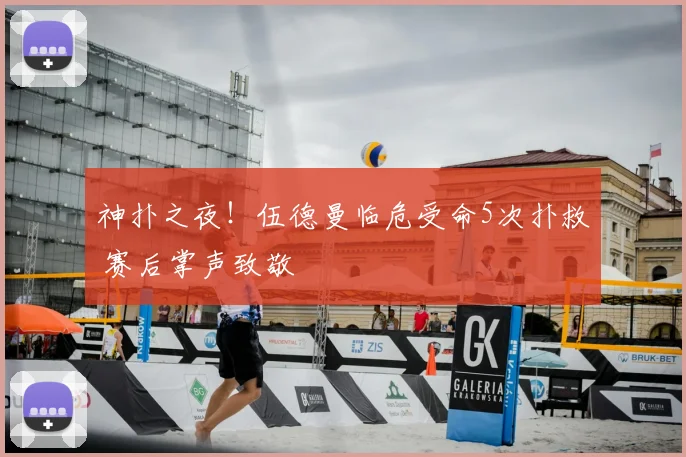 神扑之夜！伍德曼临危受命5次扑救 赛后掌声致敬