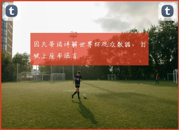 因凡蒂诺详解世界杯观众数据，打破上座率谣言
