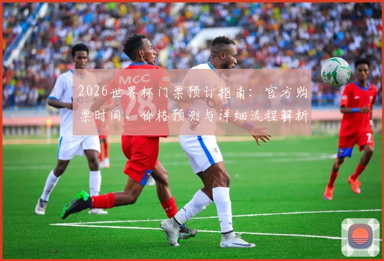 2026世界杯门票预订指南：官方购票时间、价格预测与详细流程解析