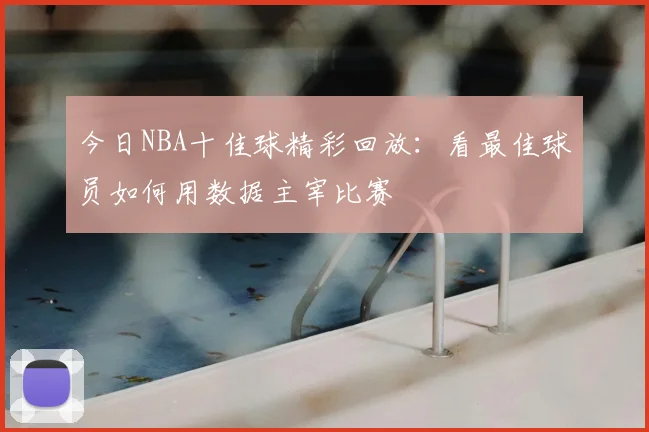 今日NBA十佳球精彩回放：看最佳球员如何用数据主宰比赛