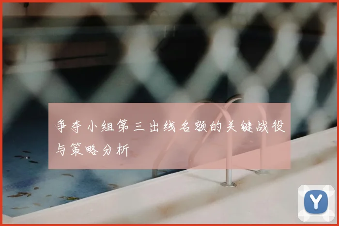 争夺小组第三出线名额的关键战役与策略分析