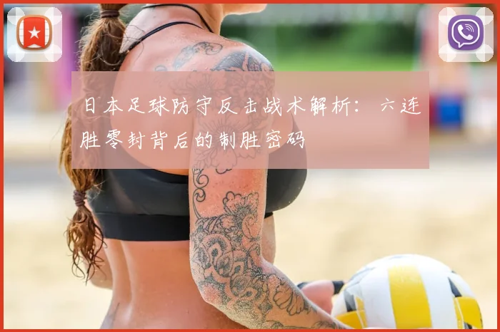 日本足球防守反击战术解析：六连胜零封背后的制胜密码